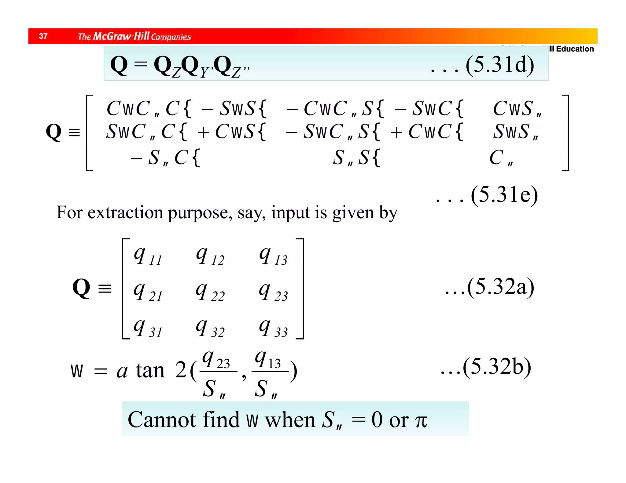 @ McGraw-Hill Education
37
Q = QZQY’QZ’’ . . . (5.31d)







 





SCCSSCCSSCCC
CSSCS
SSCCSCSSCCCSQ
. . . (5.31e)











333231
232221
131211
qqq
qqq
qqq
Q …(5.32a)
For extraction purpose, say, input is given by
),(2tan 1323


S
q
S
q
a …(5.32b)
Cannot find  when S = 0 or 
 