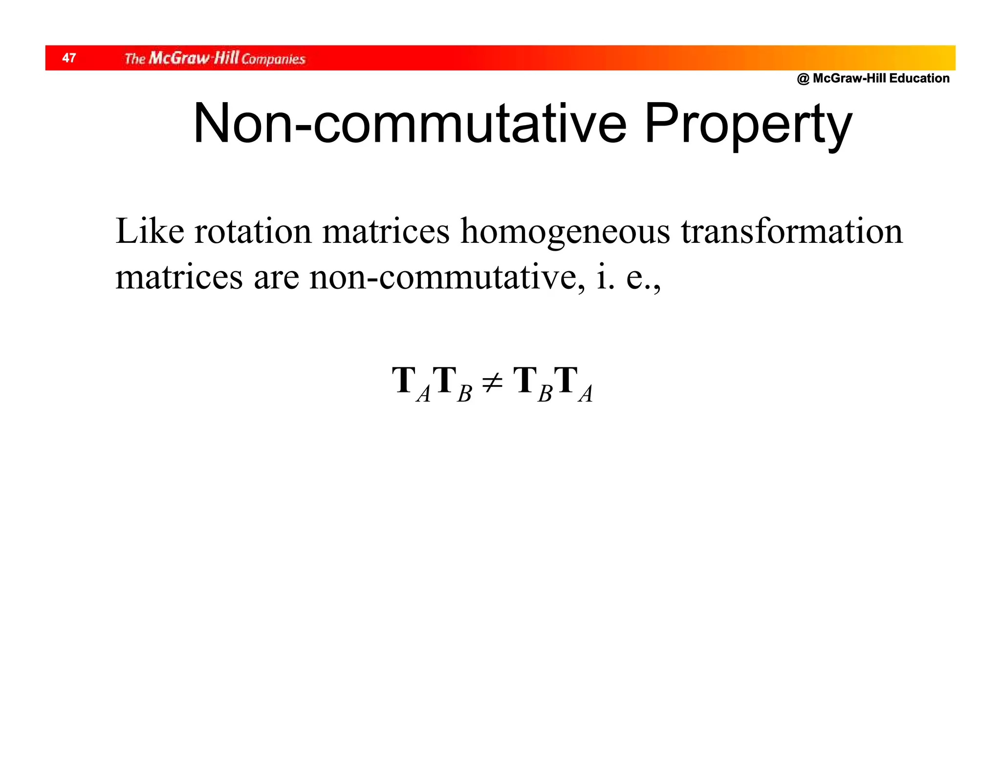 @ McGraw-Hill Education
47
Like rotation matrices homogeneous transformation
matrices are non-commutative, i. e.,
Non-commutative Property
TATB  TBTA
 