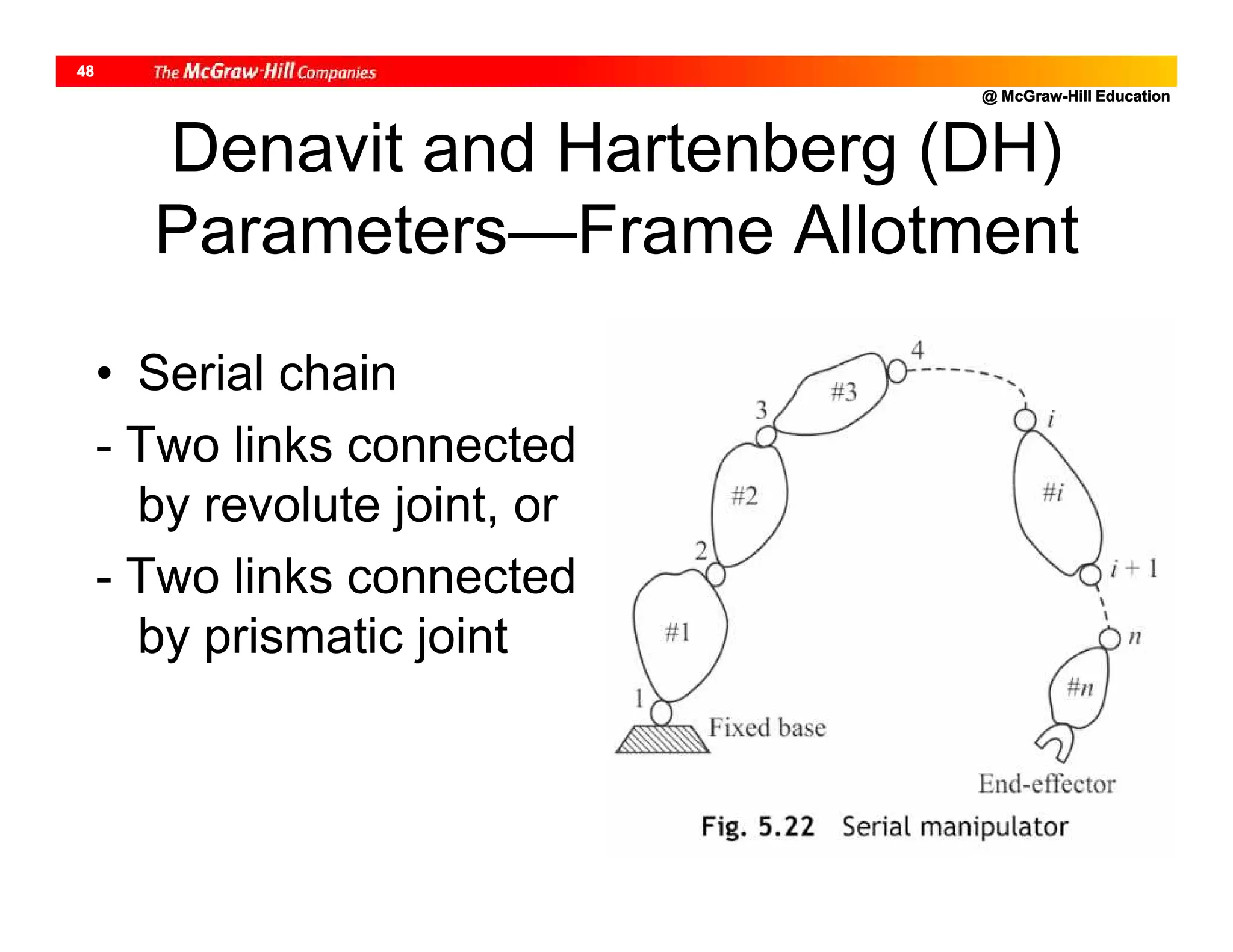 @ McGraw-Hill Education
48
Denavit and Hartenberg (DH)
Parameters—Frame Allotment
• Serial chain
- Two links connected
by revolute joint, or
- Two links connected
by prismatic joint
 