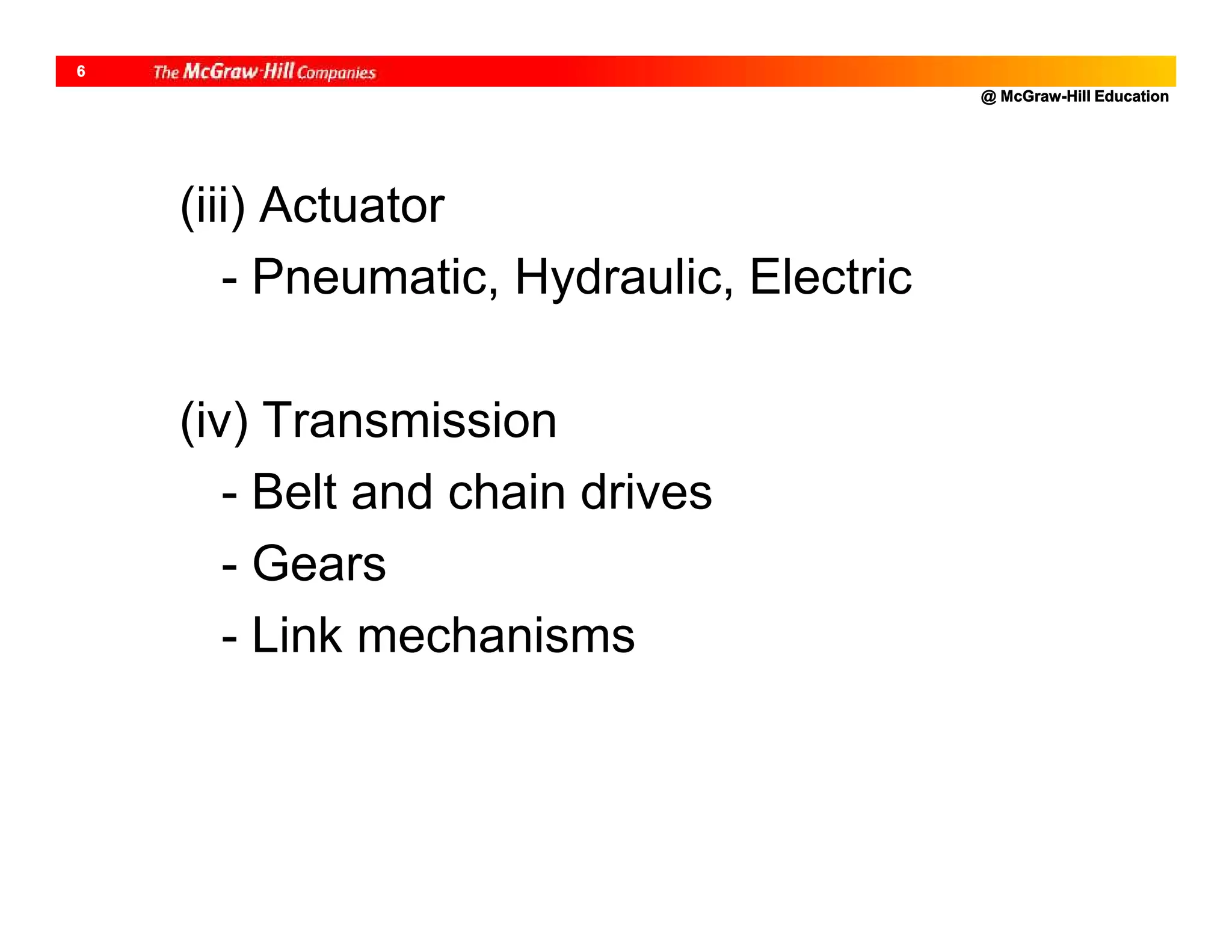 @ McGraw-Hill Education
6
(iii) Actuator
- Pneumatic, Hydraulic, Electric
(iv) Transmission
- Belt and chain drives
- Gears
- Link mechanisms
 