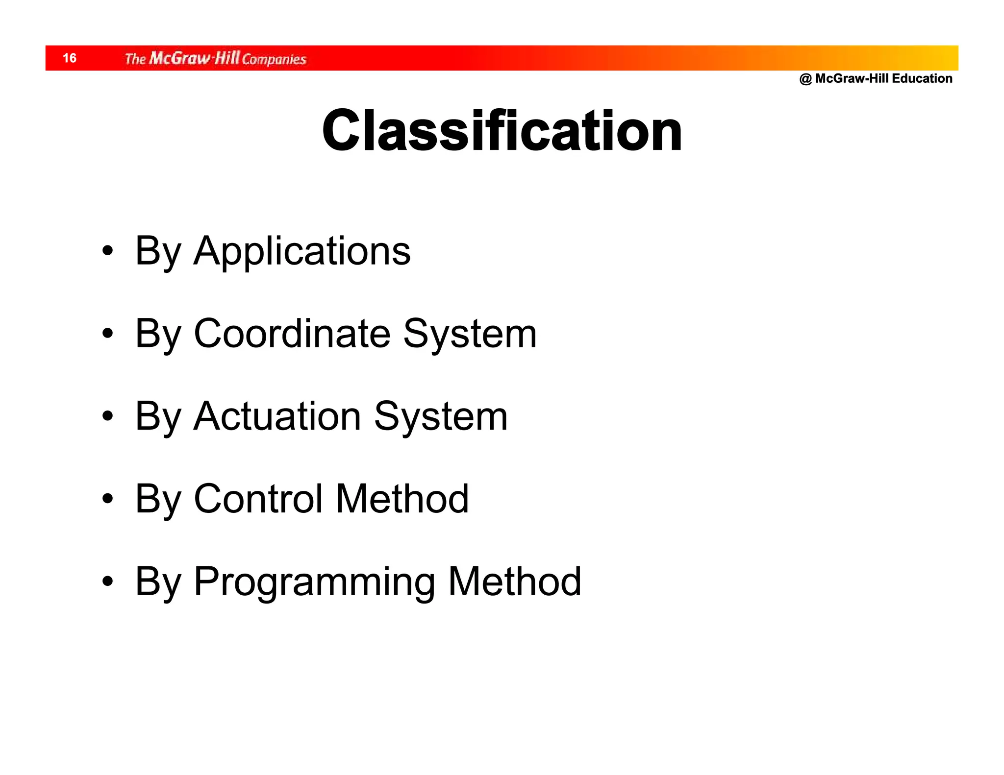 @ McGraw-Hill Education
16
Classification
• By Applications
• By Coordinate System
• By Actuation System
• By Control Method
• By Programming Method
 