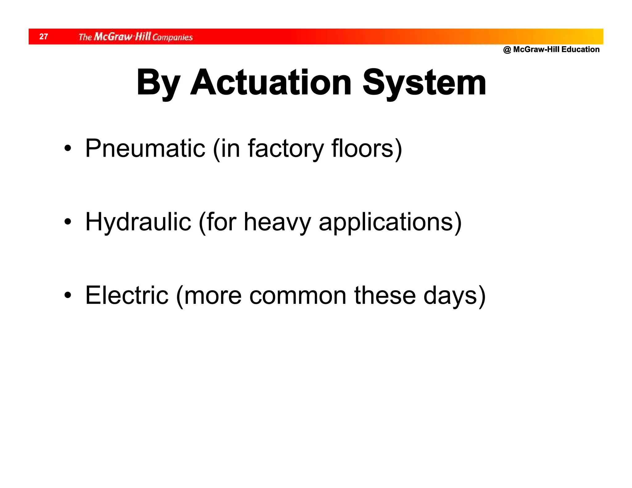 @ McGraw-Hill Education
27
By Actuation System
• Pneumatic (in factory floors)
• Hydraulic (for heavy applications)
• Electric (more common these days)
 