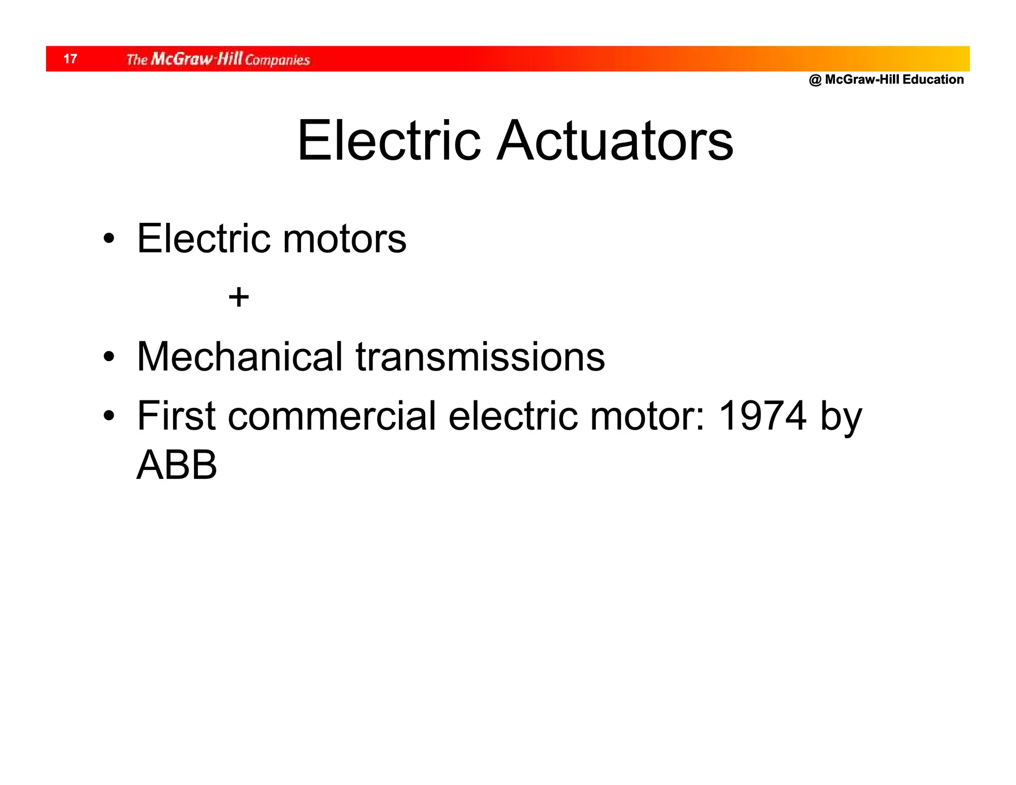 @ McGraw-Hill Education
17
Electric Actuators
• Electric motors
+
• Mechanical transmissions
• First commercial electric motor: 1974 by
ABB
 