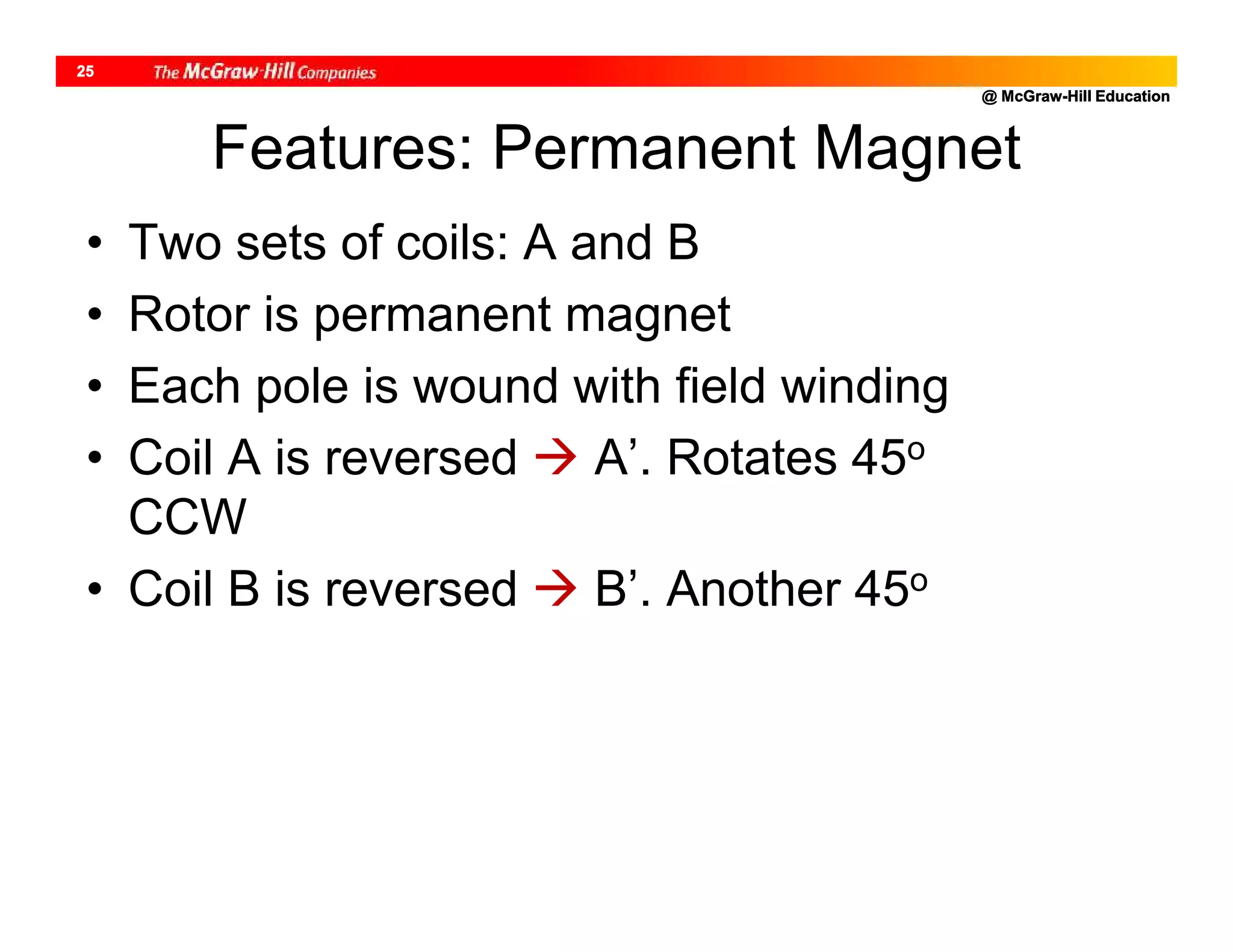 @ McGraw-Hill Education
25
Features: Permanent Magnet
• Two sets of coils: A and B
• Rotor is permanent magnet
• Each pole is wound with field winding
• Coil A is reversed  A’. Rotates 45o
CCW
• Coil B is reversed  B’. Another 45o
 