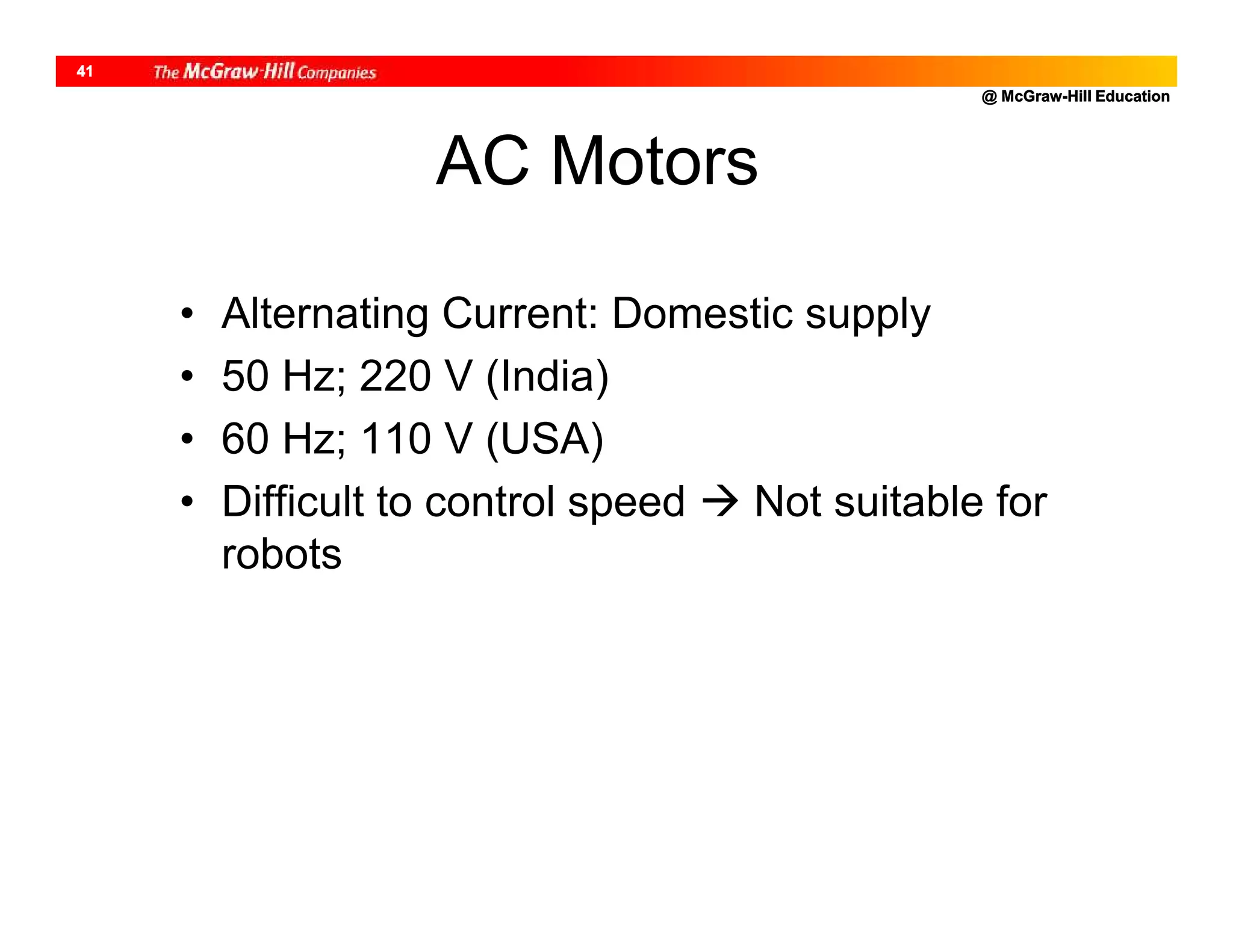 @ McGraw-Hill Education
41
AC Motors
• Alternating Current: Domestic supply
• 50 Hz; 220 V (India)
• 60 Hz; 110 V (USA)
• Difficult to control speed  Not suitable for
robots
 