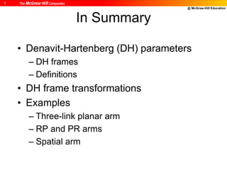 @ McGraw-Hill Education
7
In Summary
• Denavit-Hartenberg (DH) parameters
– DH frames
– Definitions
• DH frame transformations
• Examples
– Three-link planar arm
– RP and PR arms
– Spatial arm
 