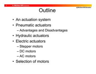 @ McGraw-Hill Education
2
Outline
• An actuation system
• Pneumatic actuators
– Advantages and Disadvantages
• Hydraulic actuators
• Electric actuators
– Stepper motors
– DC motors
– AC motors
• Selection of motors
 