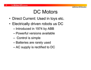 @ McGraw-Hill Education
27
• Direct Current: Used in toys etc.
• Electrically driven robots us DC
– Introduced in 1974 by ABB
– Powerful versions available
– Control is simple
– Batteries are rarely used
– AC supply is rectified to DC
DC Motors
 