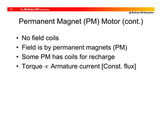 @ McGraw-Hill Education
35
Permanent Magnet (PM) Motor (cont.)
• No field coils
• Field is by permanent magnets (PM)
• Some PM has coils for recharge
• Torque  Armature current [Const. flux]
 