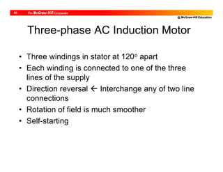 @ McGraw-Hill Education
50
Three-phase AC Induction Motor
• Three windings in stator at 120o apart
• Each winding is connected to one of the three
lines of the supply
• Direction reversal  Interchange any of two line
connections
• Rotation of field is much smoother
• Self-starting
 