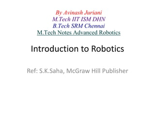 Introduction to Robotics
Ref: S.K.Saha, McGraw Hill Publisher
By Avinash Juriani
M.Tech IIT ISM DHN
B.Tech SRM Chennai
M.Tech Notes Advanced Robotics
 