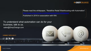 greyorange.comCopyright © 2016 GreyOrange
Please read the whitepaper, “Redefine Retail Warehousing with Automation”.
http://www.greyorange.com/retailsupplychain-whitepaper
Published in 2016 in association with RAI.
CONNECT WITH US AT :
sales@GreyOrange.com
To understand what automation can do for your
business, talk to us.
 