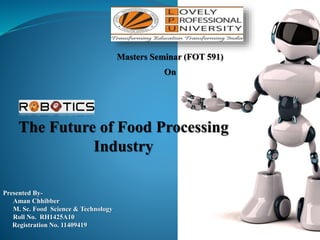 Presented By-
Aman Chhibber
M. Sc. Food Science & Technology
Roll No. RH1425A10
Registration No. 11409419
The Future of Food Processing
Industry
Masters Seminar (FOT 591)
On
 