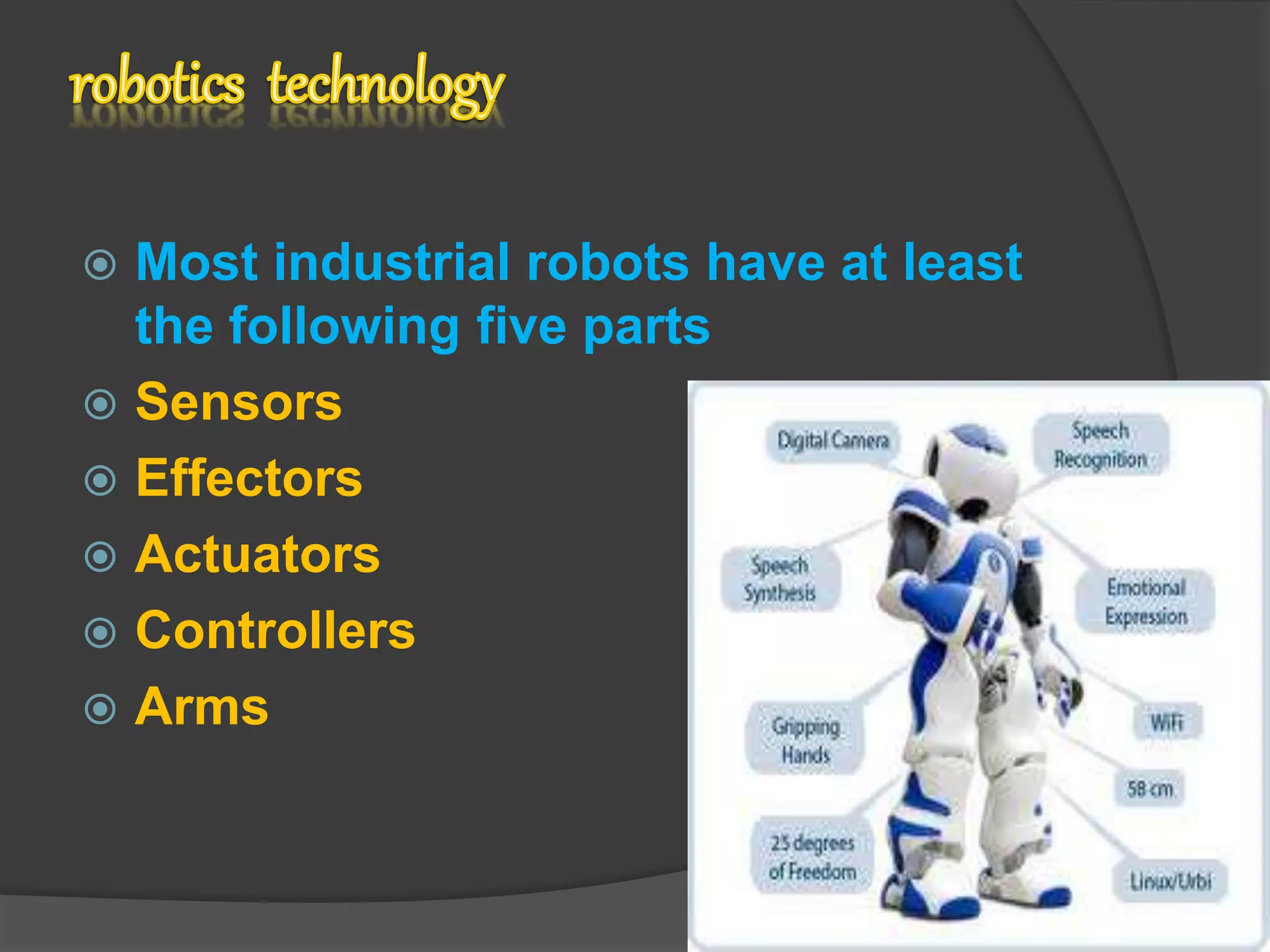  Most industrial robots have at least
the following five parts
 Sensors
 Effectors
 Actuators
 Controllers
 Arms
 