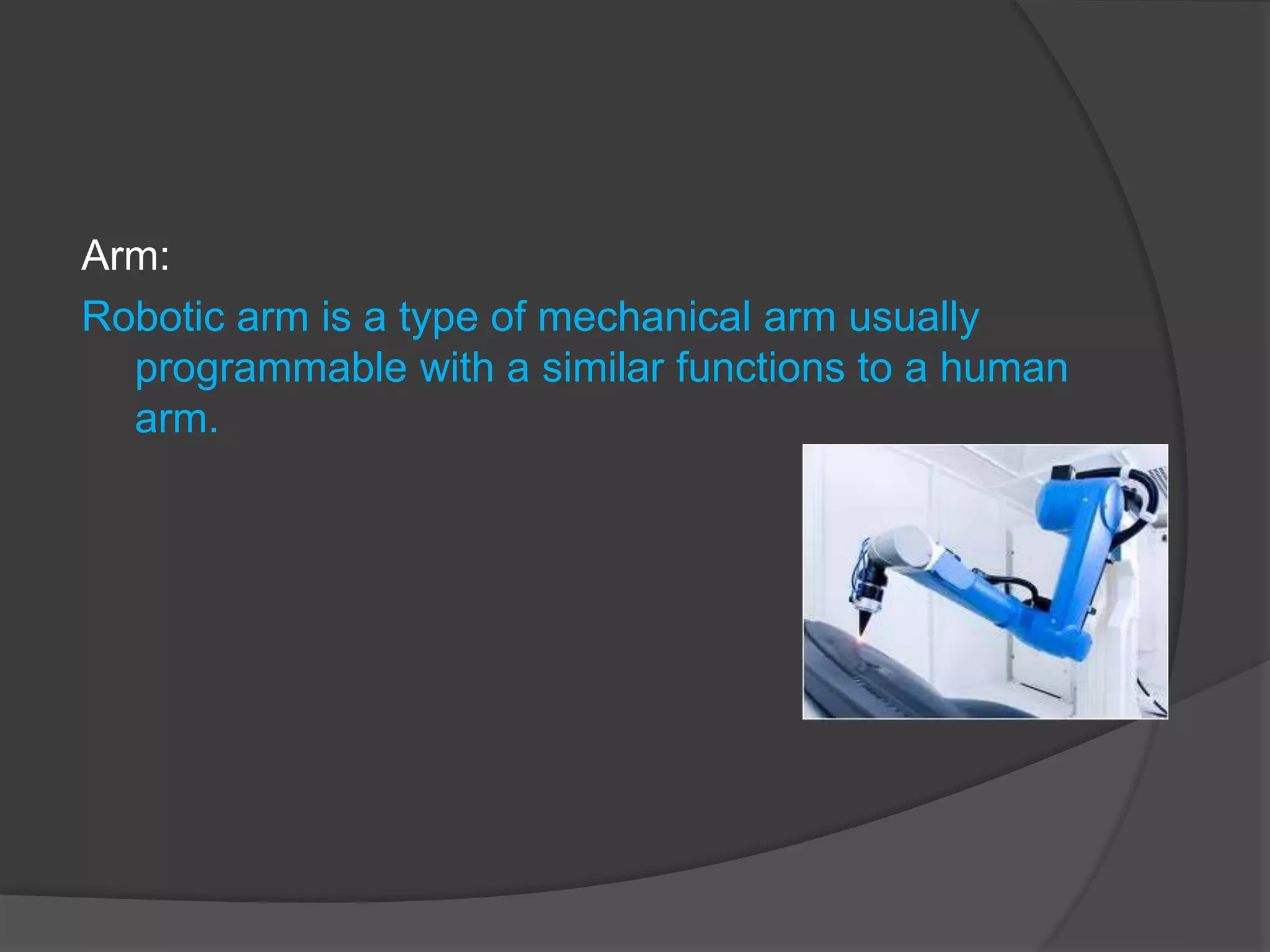 Arm:
Robotic arm is a type of mechanical arm usually
programmable with a similar functions to a human
arm.
 