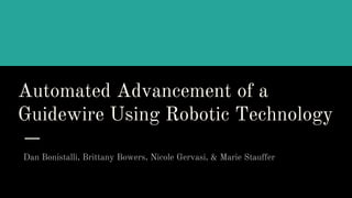 Automated Advancement of a
Guidewire Using Robotic Technology
Dan Bonistalli, Brittany Bowers, Nicole Gervasi, & Marie Stauffer
 
