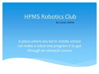 HPMS Robotics Club
A place where any kid in middle school
can make a robot and program it to get
through an obstacle course
By: Lucas, Zharko
 