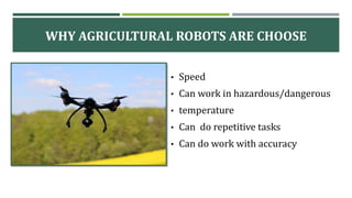 WHY AGRICULTURAL ROBOTS ARE CHOOSE
• Speed
• Can work in hazardous/dangerous
• temperature
• Can do repetitive tasks
• Can do work with accuracy
 