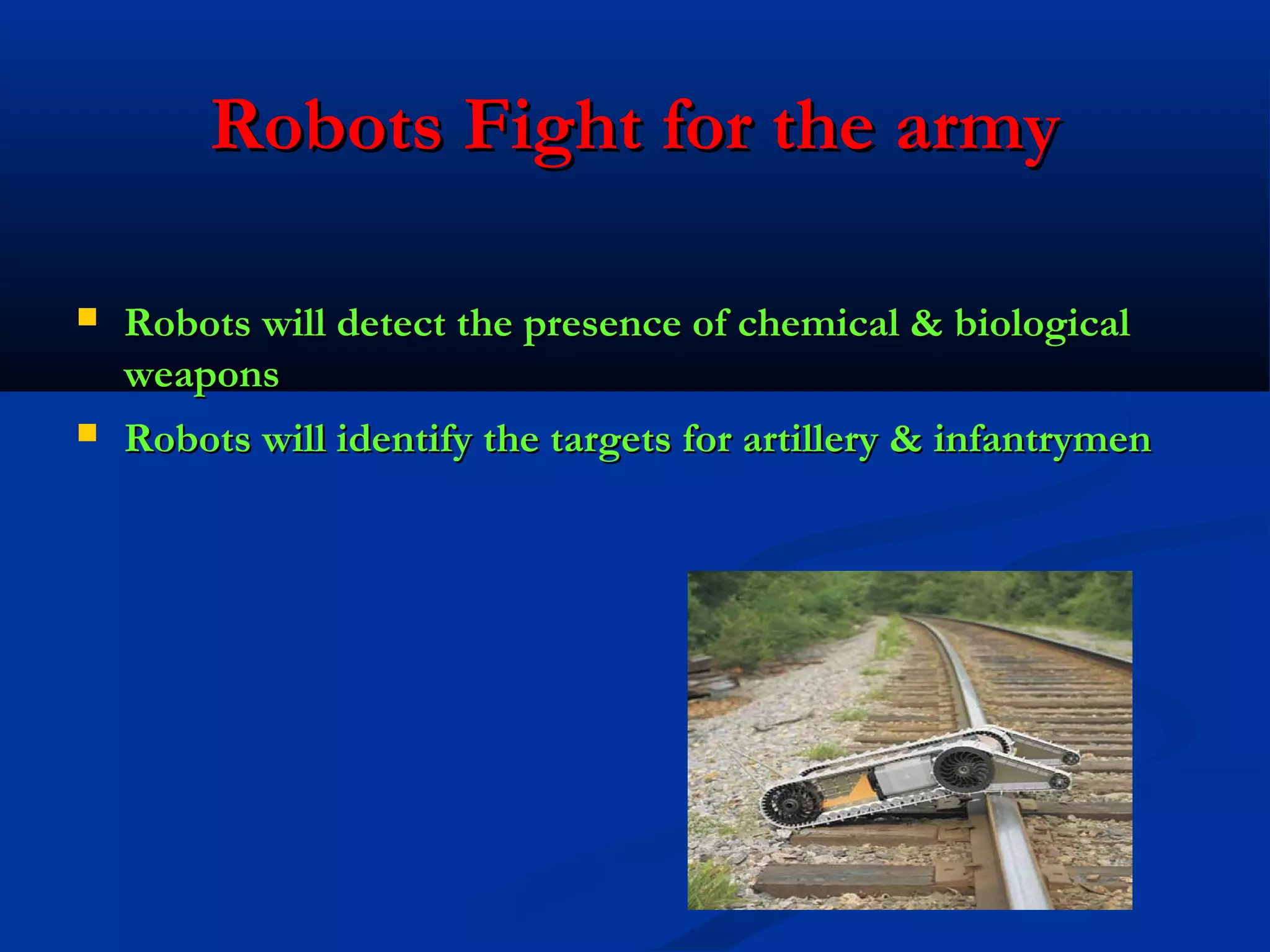 Robots Fight for the army




Robots will detect the presence of chemical & biological
weapons
Robots will identify the targets for artillery & infantrymen

 