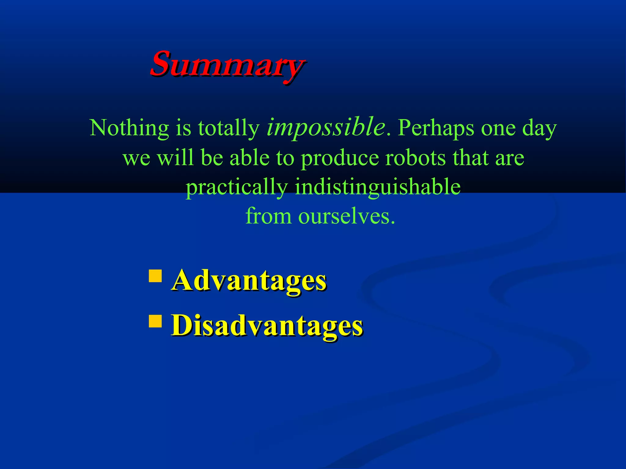 Summary
Nothing is totally impossible. Perhaps one day
we will be able to produce robots that are
practically indistinguishable
from ourselves.

Advantages
 Disadvantages


 