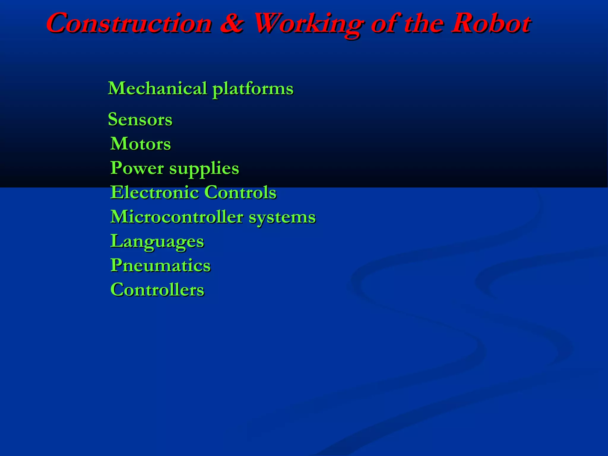 Construction & Working of the Robot
Mechanical platforms
Sensors
Motors
Power supplies
Electronic Controls
Microcontroller systems
Languages
Pneumatics
Controllers

 