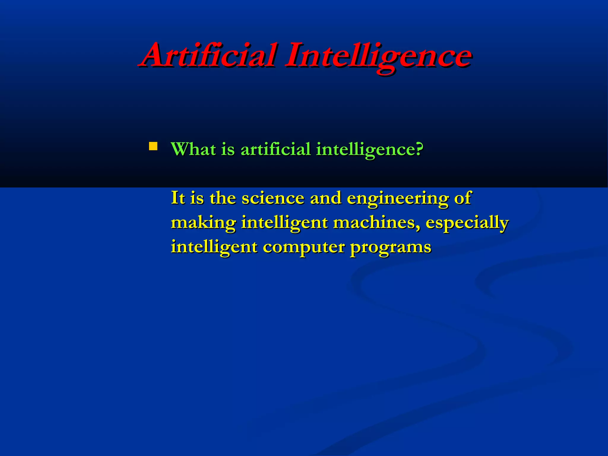 Artificial Intelligence


What is artificial intelligence?
It is the science and engineering of
making intelligent machines, especially
intelligent computer programs

 