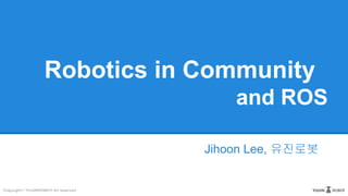 Robotics in Community
and ROS
Jihoon Lee, 유진로봇
 