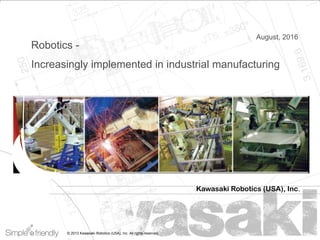 Kawasaki Robotics (USA),
Inc. |
1© 2013 Kawasaki Robotics (USA), Inc. All rights reserved.
Robotics -
Increasingly implemented in industrial manufacturing
Kawasaki Robotics (USA), Inc.
August, 2016
 