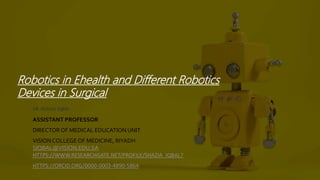 Robotics in Ehealth and Different Robotics
Devices in Surgical
DR. SHAZIA IQBAL
ASSISTANT PROFESSOR
DIRECTOR OF MEDICAL EDUCATION UNIT
VISIONCOLLEGE OF MEDICINE, RIYADH
SIQBAL@VISION.EDU.SA
HTTPS://WWW.RESEARCHGATE.NET/PROFILE/SHAZIA_IQBAL7
HTTPS://ORCID.ORG/0000-0003-4890-5864
 