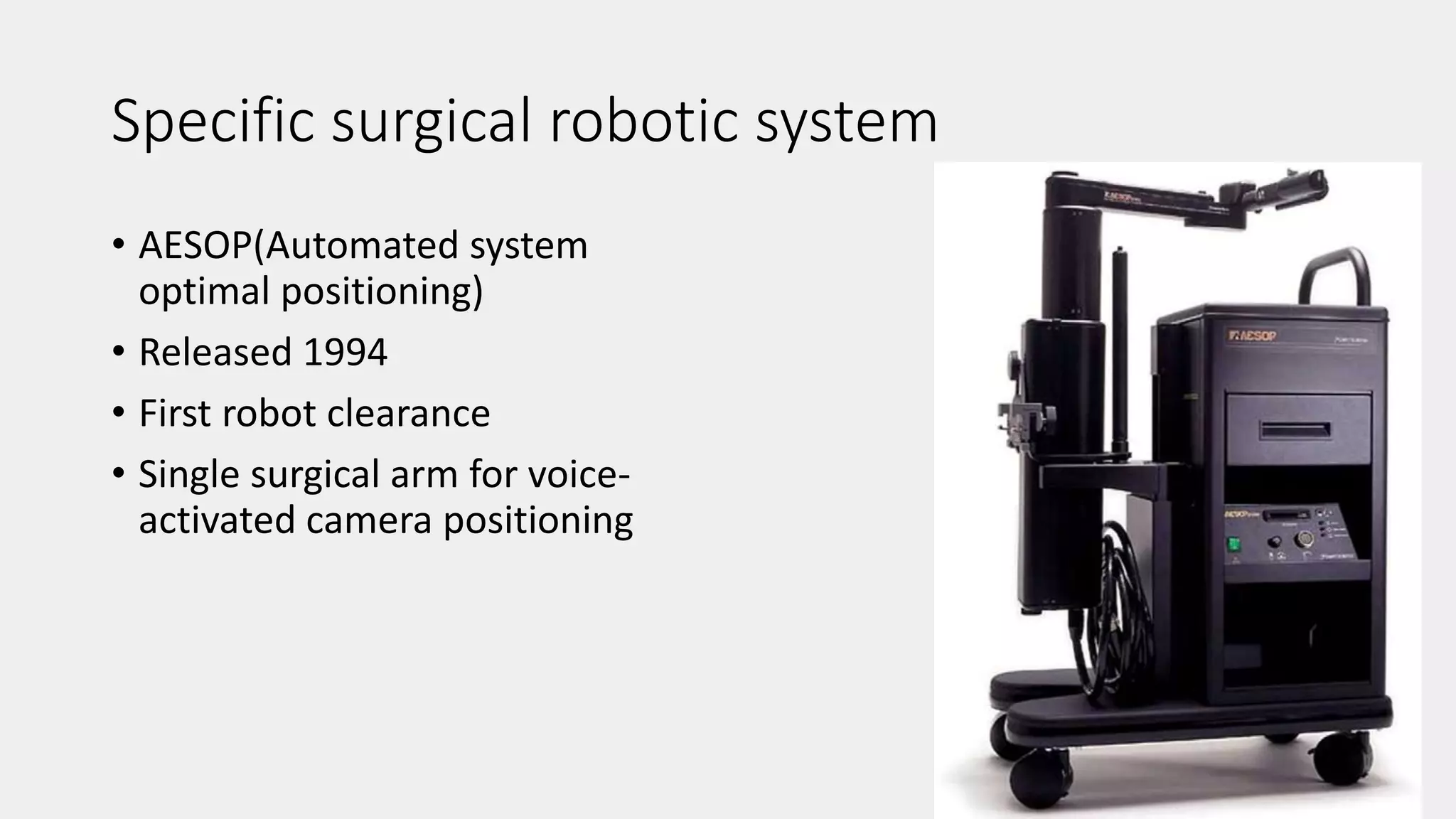 Specific surgical robotic system
• AESOP(Automated system
optimal positioning)
• Released 1994
• First robot clearance
• Single surgical arm for voice-
activated camera positioning
 