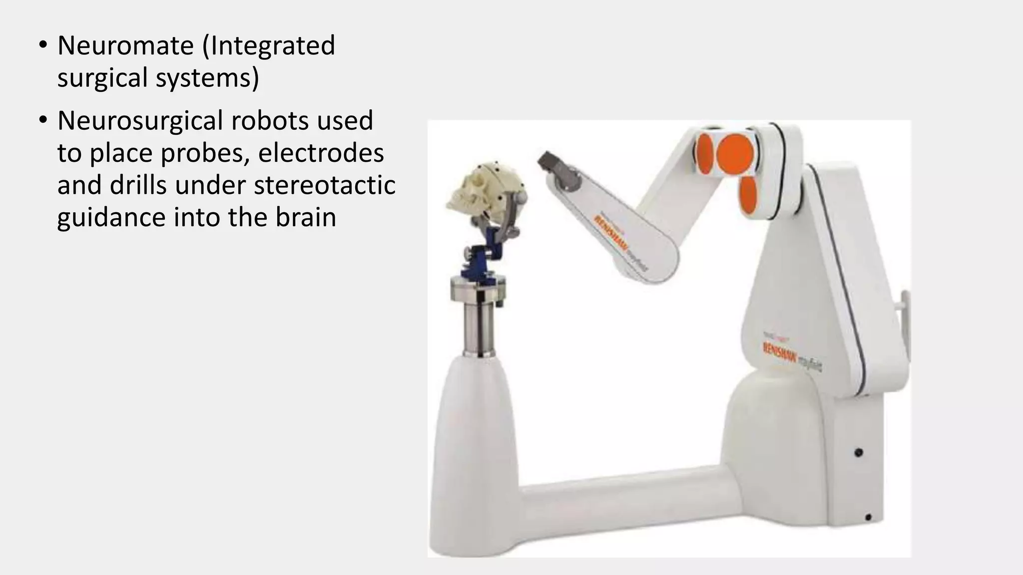 • Neuromate (Integrated
surgical systems)
• Neurosurgical robots used
to place probes, electrodes
and drills under stereotactic
guidance into the brain
 
