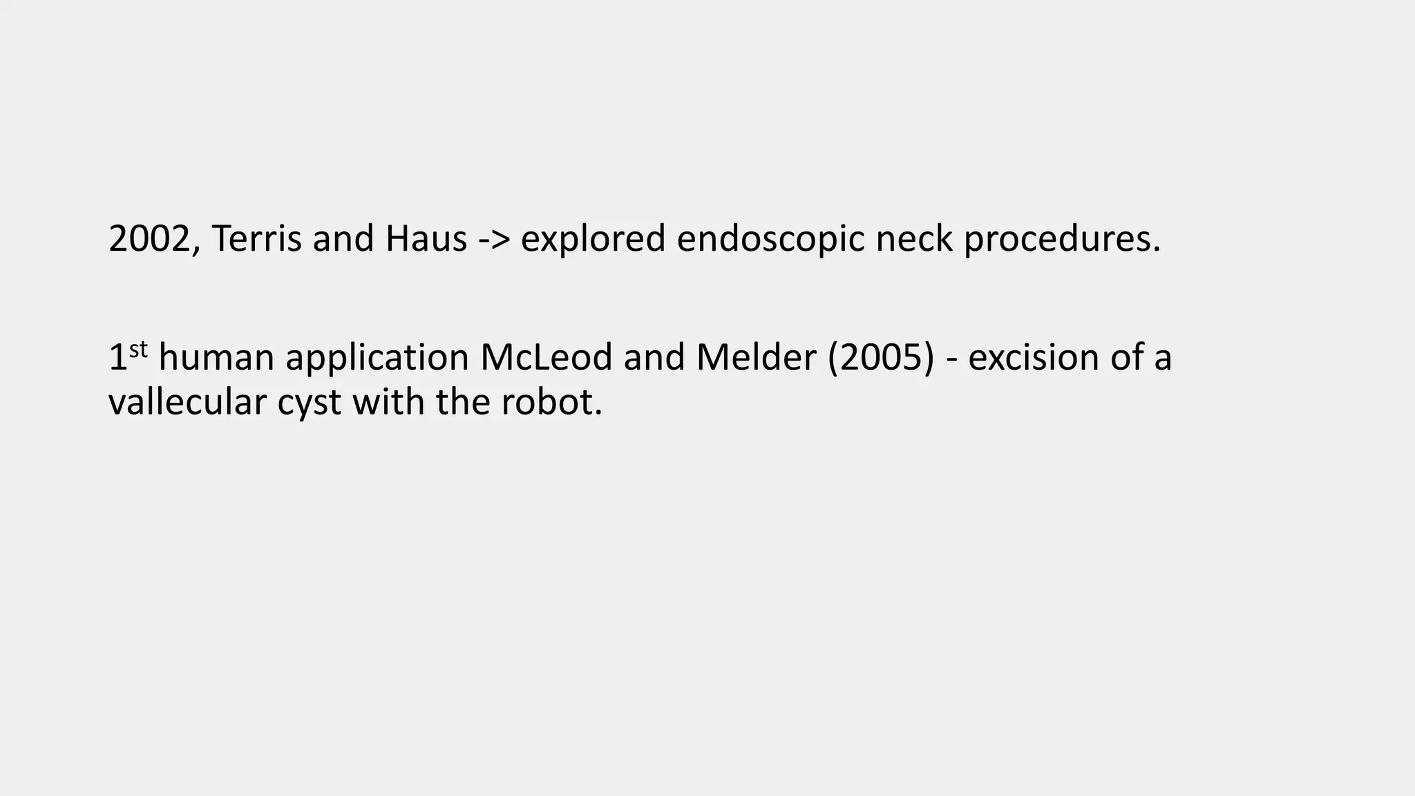 2002, Terris and Haus -> explored endoscopic neck procedures.
1st human application McLeod and Melder (2005) - excision of a
vallecular cyst with the robot.
 