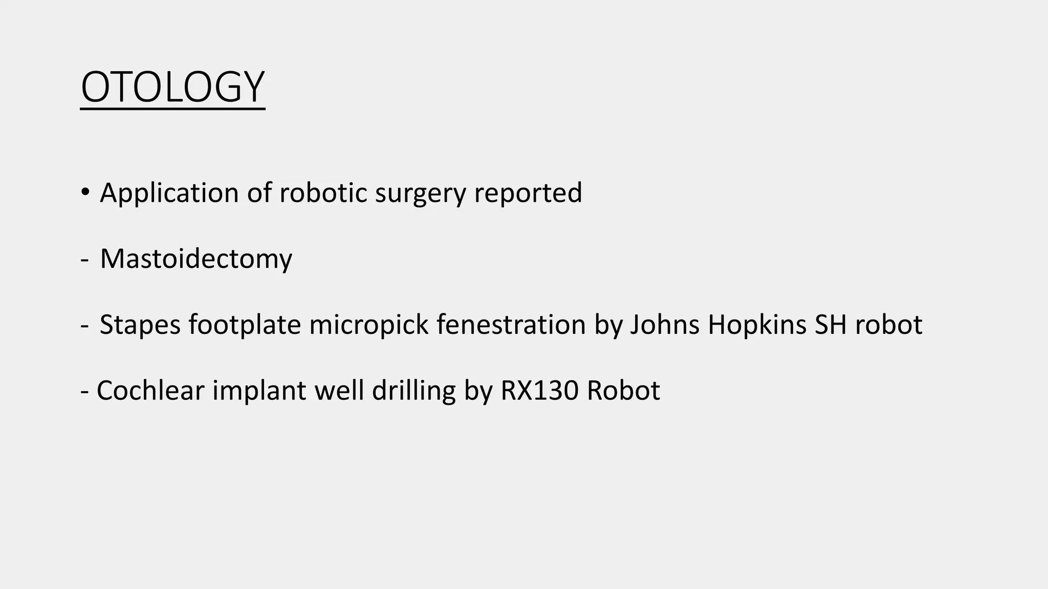 OTOLOGY
• Application of robotic surgery reported
- Mastoidectomy
- Stapes footplate micropick fenestration by Johns Hopkins SH robot
- Cochlear implant well drilling by RX130 Robot
 