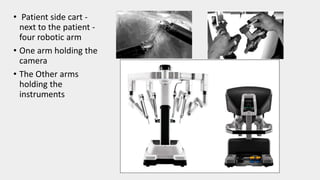 • Patient side cart -
next to the patient -
four robotic arm
• One arm holding the
camera
• The Other arms
holding the
instruments
 