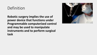 Definition
Robotic surgery implies the use of
power device that functions under
Programmable computerized control
and may be used to manipulate
instruments and to perform surgical
task
 