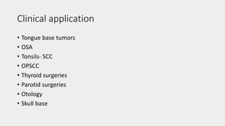 Clinical application
• Tongue base tumors
• OSA
• Tonsils- SCC
• OPSCC
• Thyroid surgeries
• Parotid surgeries
• Otology
• Skull base
 