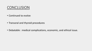 CONCLUSION
• Continued to evolve
• Transoral and thyroid procedures
• Debatable : medical complications, economic, and ethical issue.
 