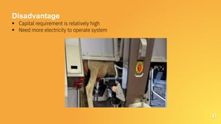 41
Disadvantage
 Capital requirement is relatively high
 Need more electricity to operate system
 