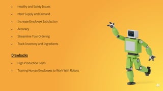 44
 Healthy and Safety Issues
 Meet Supply and Demand
 Increase Employee Satisfaction
 Accuracy
 Streamline Your Ordering
 Track Inventory and Ingredients
Drawbacks
 High Production Costs
 Training Human Employees to Work With Robots
 