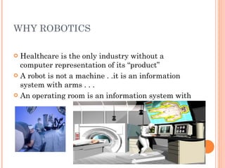 WHY ROBOTICS Healthcare is the only industry without a computer representation of its “product” A robot is not a machine . .it is an information system with arms . . . An operating room is an information system with  