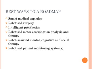 BEST WAYS TO A ROADMAP Smart medical capsules Robotised surgery Intelligent prosthetics Robotised motor coordination analysis and therapy Robot-assisted mental, cognitive and social therapy Robotised patient monitoring systems; 