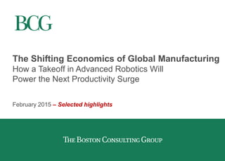 The Shifting Economics of Global Manufacturing
How a Takeoff in Advanced Robotics Will
Power the Next Productivity Surge
February 2015 – Selected highlights
 