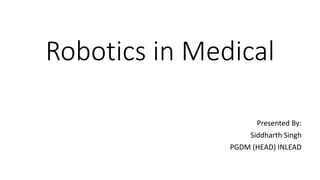 Robotics in Medical
Presented By:
Siddharth Singh
PGDM (HEAD) INLEAD
 