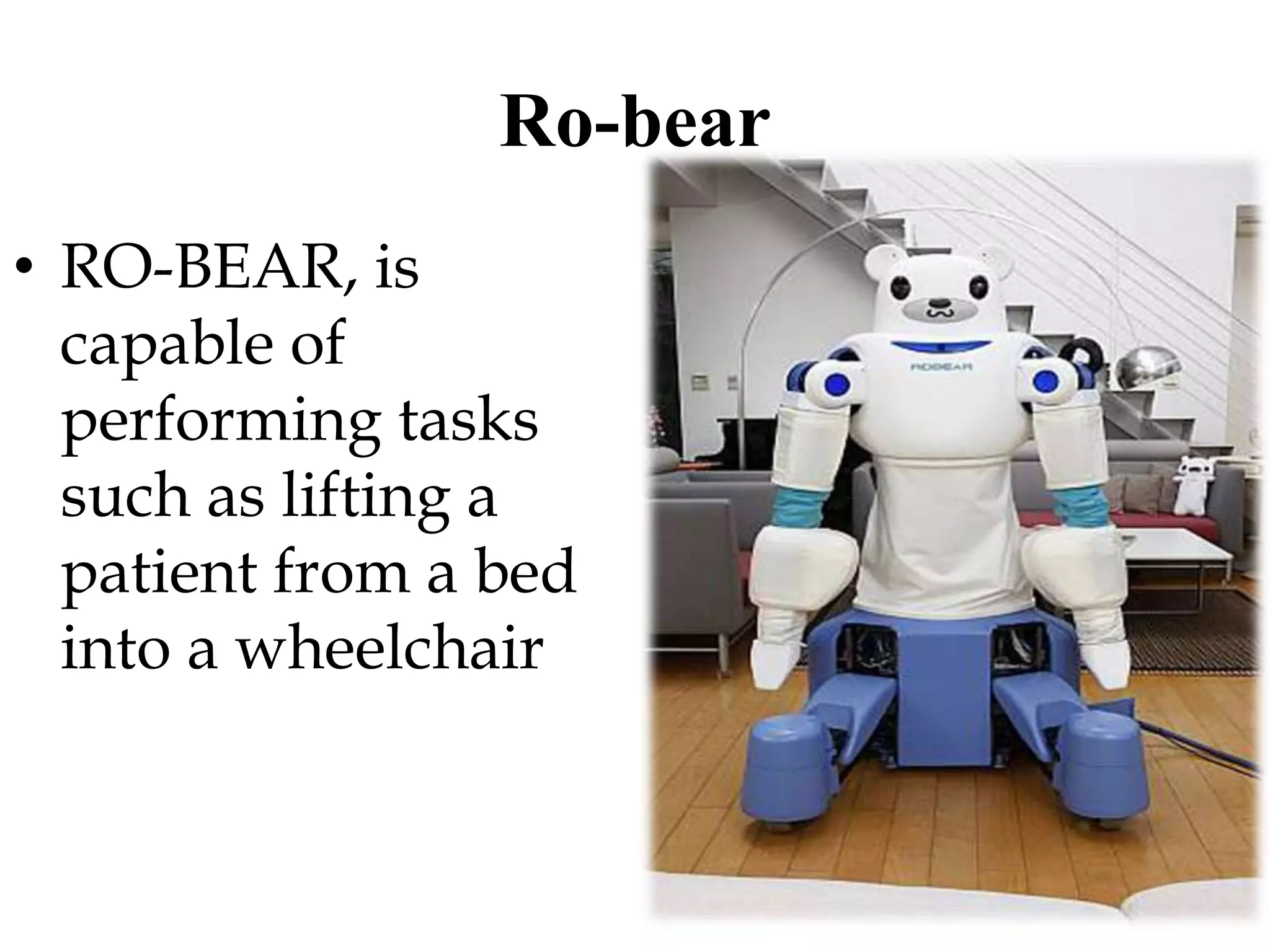 Ro-bear
• RO-BEAR, is
capable of
performing tasks
such as lifting a
patient from a bed
into a wheelchair
 