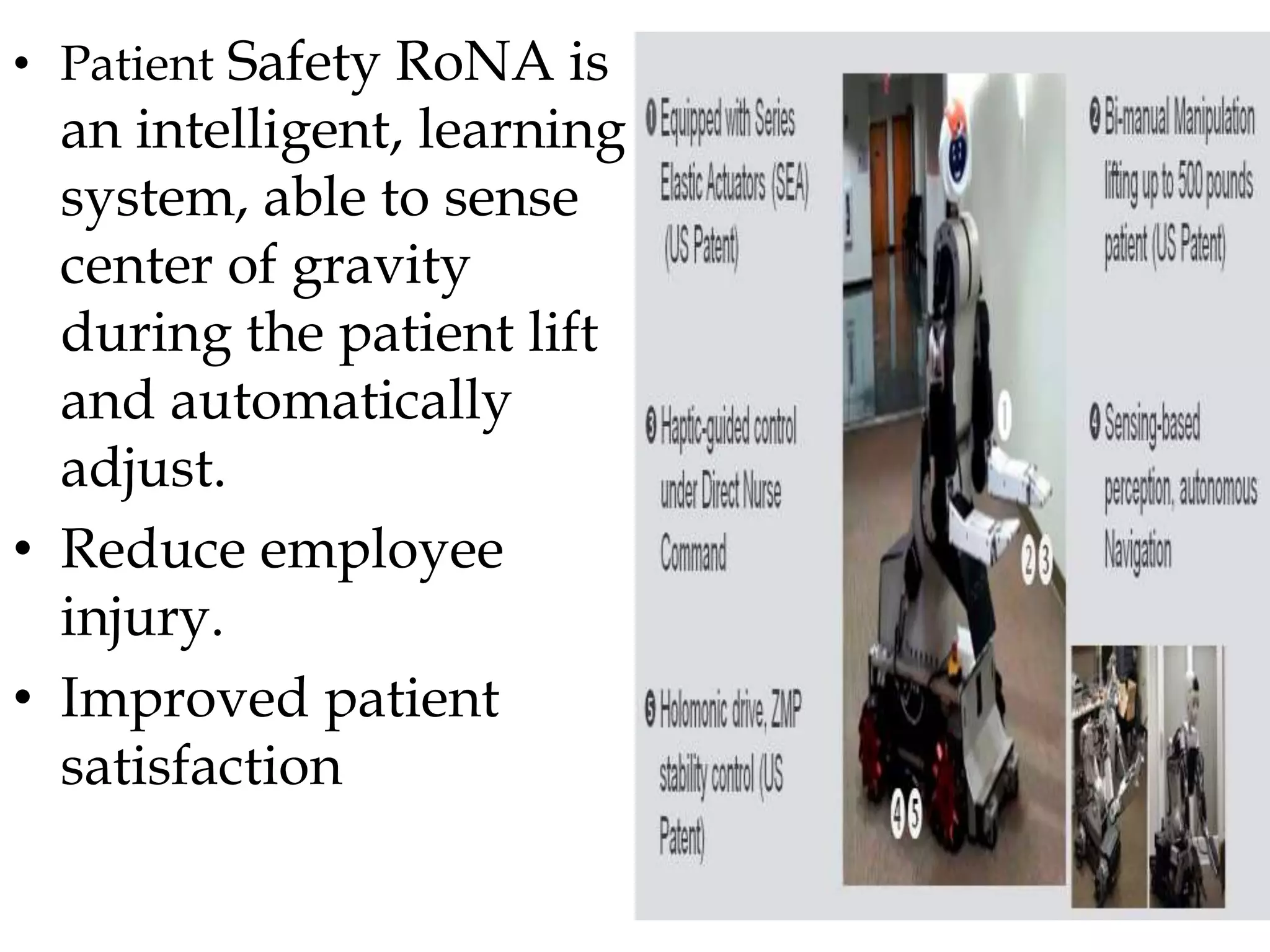 • Patient Safety RoNA is
an intelligent, learning
system, able to sense
center of gravity
during the patient lift
and automatically
adjust.
• Reduce employee
injury.
• Improved patient
satisfaction
 