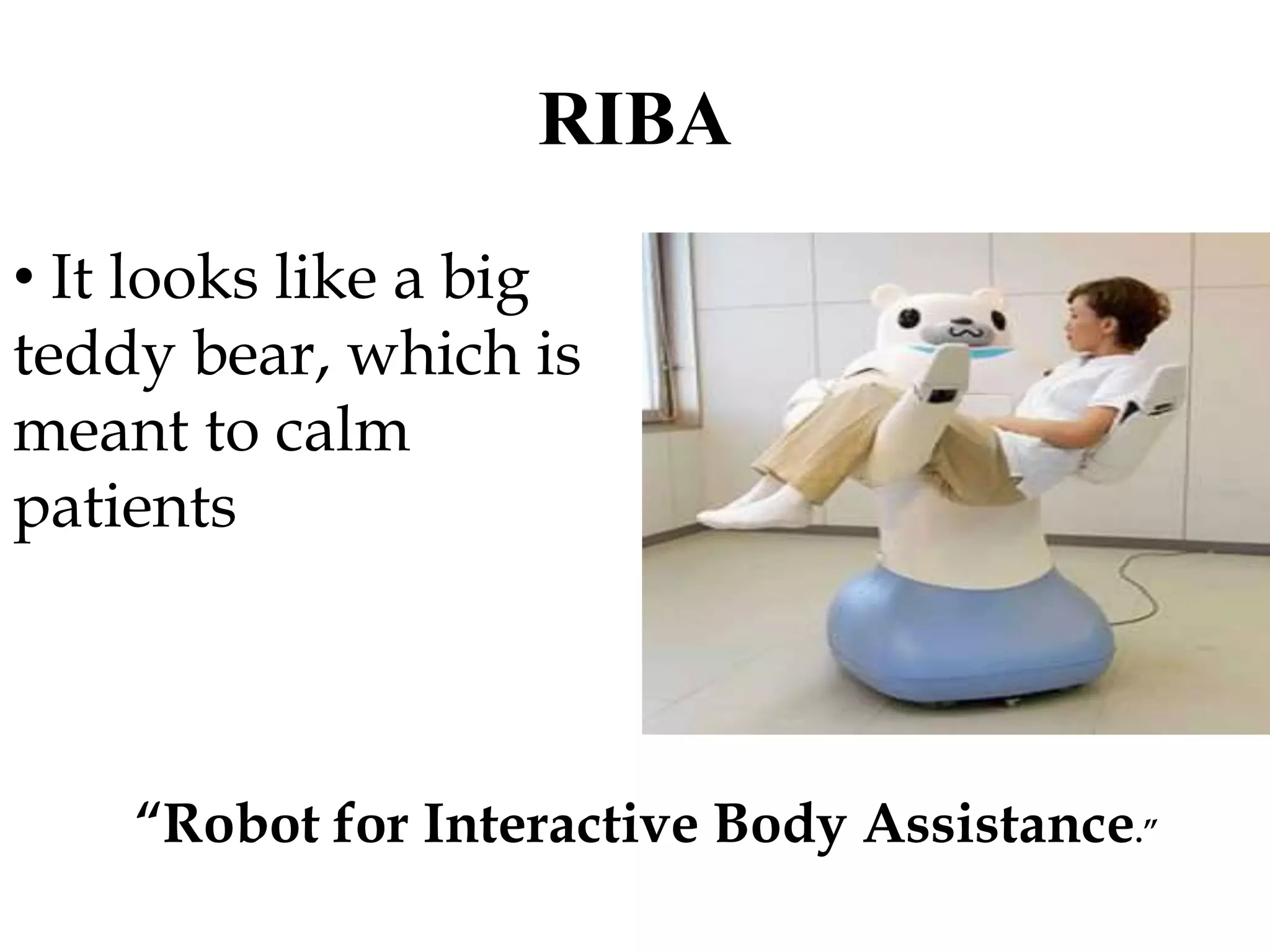 RIBA
“Robot for Interactive Body Assistance.”
• It looks like a big
teddy bear, which is
meant to calm
patients
 