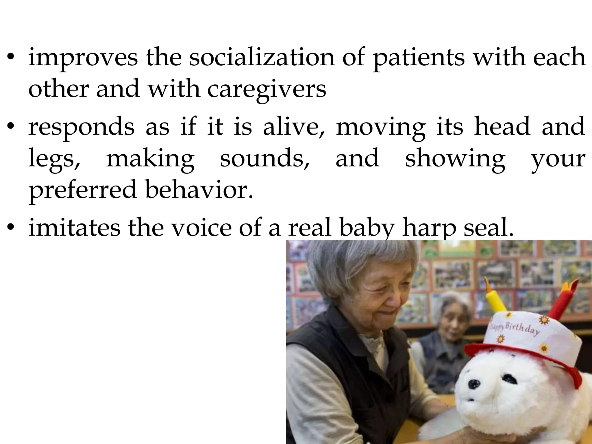 • improves the socialization of patients with each
other and with caregivers
• responds as if it is alive, moving its head and
legs, making sounds, and showing your
preferred behavior.
• imitates the voice of a real baby harp seal.
 