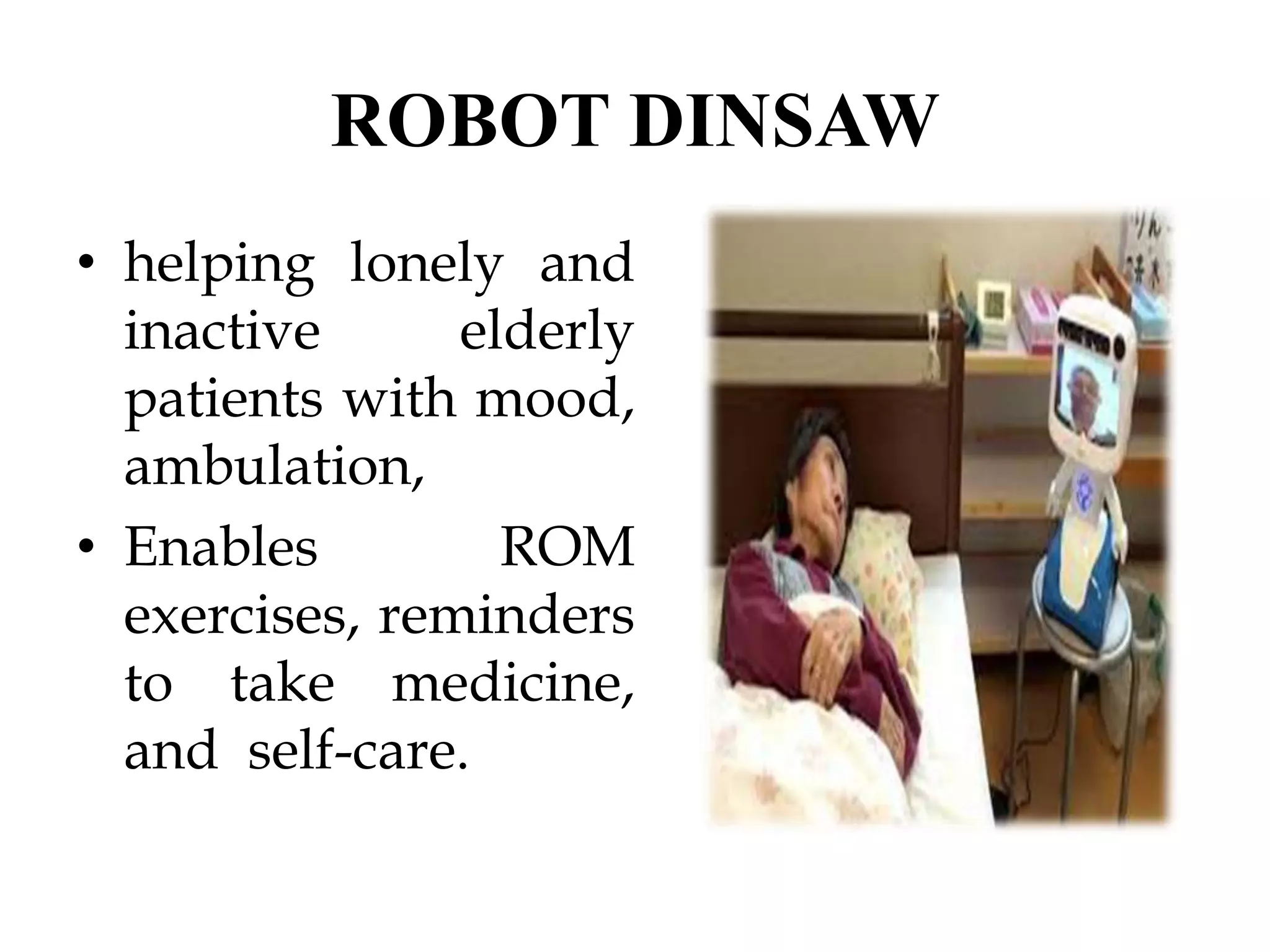 ROBOT DINSAW
• helping lonely and
inactive elderly
patients with mood,
ambulation,
• Enables ROM
exercises, reminders
to take medicine,
and self-care.
 