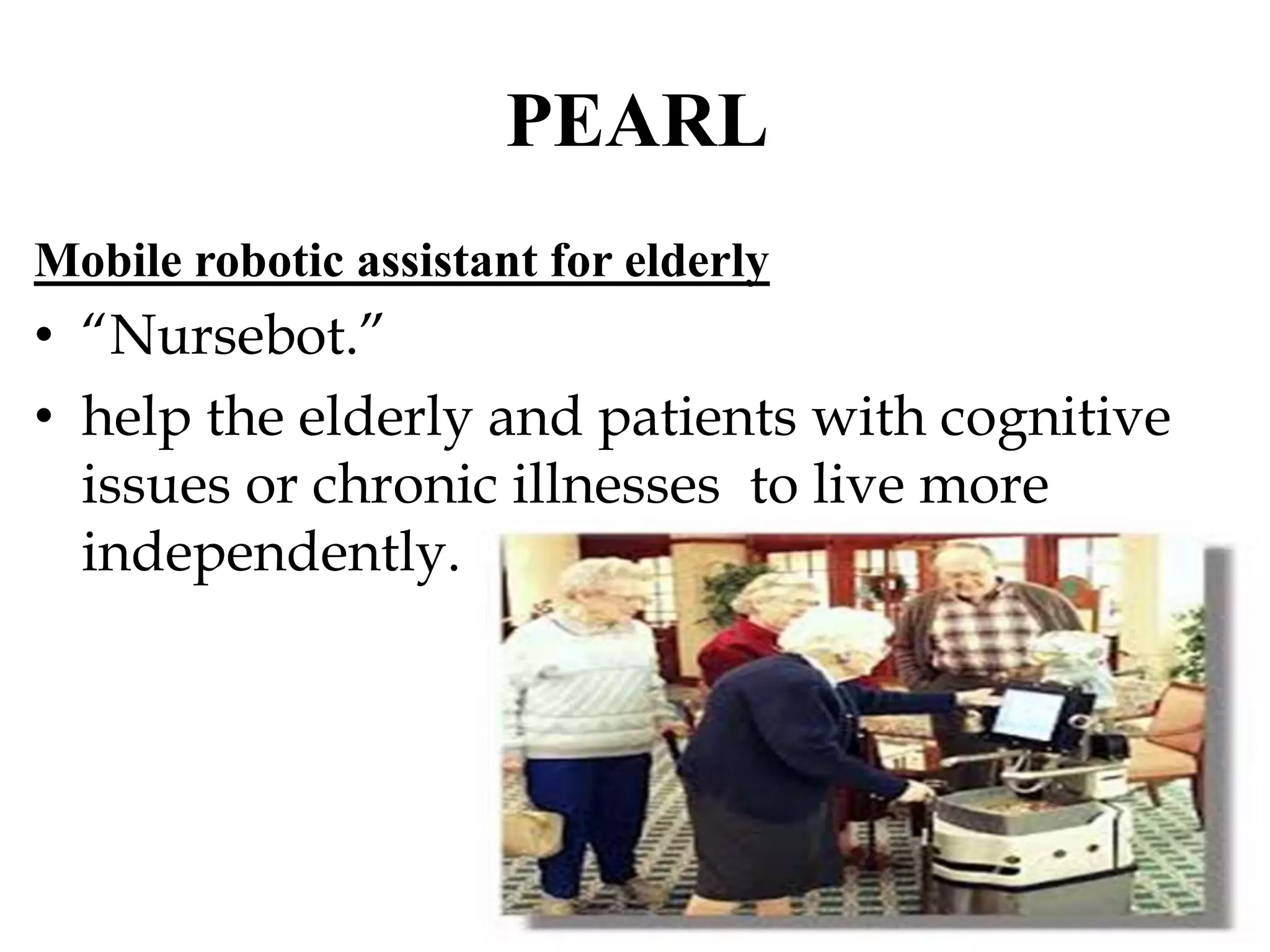 PEARL
Mobile robotic assistant for elderly
• “Nursebot.”
• help the elderly and patients with cognitive
issues or chronic illnesses to live more
independently.
 