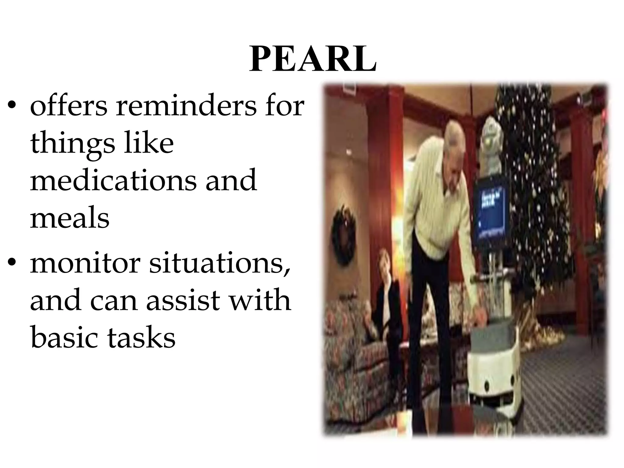 PEARL
• offers reminders for
things like
medications and
meals
• monitor situations,
and can assist with
basic tasks
 